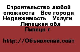 Строительство любой сложности - Все города Недвижимость » Услуги   . Липецкая обл.,Липецк г.